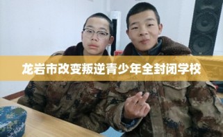 龙岩市改变叛逆青少年全封闭学校