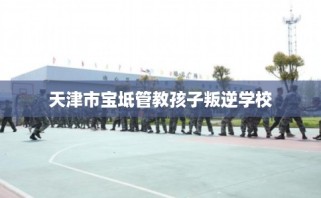 天津市宝坻管教孩子叛逆学校