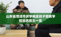 山东省菏泽市厌学叛逆孩子管教学校排名前五一览