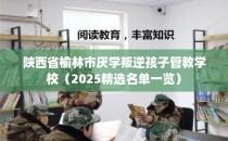 陕西省榆林市厌学叛逆孩子管教学校（2025精选名单一览）