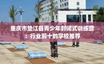 重庆市垫江县青少年封闭式训练营：行业前十的学校推荐