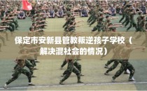保定市安新县管教叛逆孩子学校（解决混社会的情况）