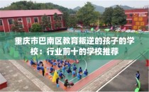 重庆市巴南区教育叛逆的孩子的学校：行业前十的学校推荐