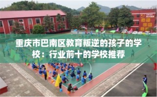 重庆市巴南区教育叛逆的孩子的学校：行业前十的学校推荐