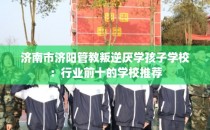 济南市济阳管教叛逆厌学孩子学校：行业前十的学校推荐