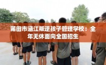莆田市涵江叛逆孩子管理学校：全年无休面向全国招生