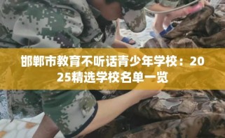 邯郸市教育不听话青少年学校：2025精选学校名单一览