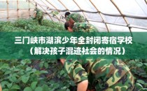 三门峡市湖滨少年全封闭寄宿学校（解决孩子混迹社会的情况）