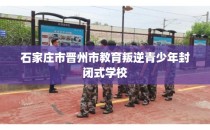 石家庄市晋州市教育叛逆青少年封闭式学校