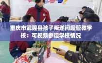 重庆市武隆县孩子叛逆问题管教学校：可视频参观学校情况
