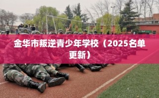 金华市叛逆青少年学校（2025名单更新）