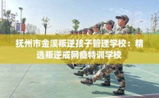 抚州市金溪叛逆孩子管理学校：精选叛逆戒网瘾特训学校