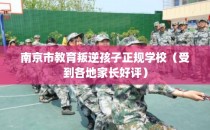 南京市教育叛逆孩子正规学校（受到各地家长好评）