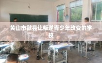 黄山市歙县让叛逆青少年改变的学校