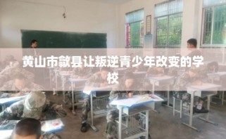 黄山市歙县让叛逆青少年改变的学校