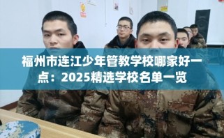 福州市连江少年管教学校哪家好一点：2025精选学校名单一览