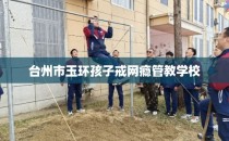 台州市玉环孩子戒网瘾管教学校