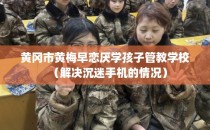 黄冈市黄梅早恋厌学孩子管教学校（解决沉迷手机的情况）