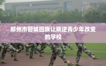 郑州市管城回族让叛逆青少年改变的学校