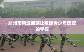 郑州市管城回族让叛逆青少年改变的学校