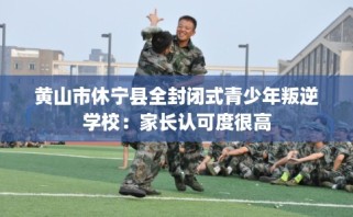 黄山市休宁县全封闭式青少年叛逆学校：家长认可度很高