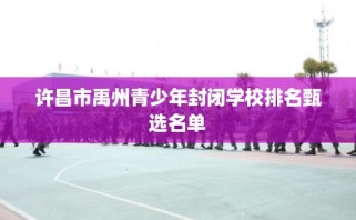 许昌市禹州青少年封闭学校排名甄选名单