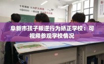 阜新市孩子叛逆行为矫正学校：可视频参观学校情况