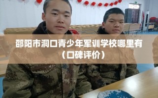 邵阳市洞口青少年军训学校哪里有（口碑评价）