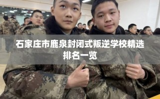 石家庄市鹿泉封闭式叛逆学校精选排名一览