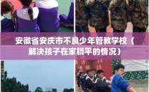 安徽省安庆市不良少年管教学校（解决孩子在家躺平的情况）