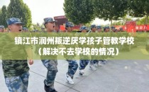 镇江市润州叛逆厌学孩子管教学校（解决不去学校的情况）