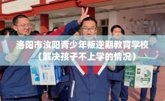 洛阳市汝阳青少年叛逆期教育学校（解决孩子不上学的情况）