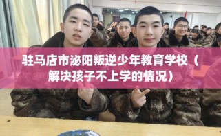 驻马店市泌阳叛逆少年教育学校（解决孩子不上学的情况）