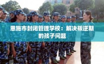 恩施市封闭管理学校：解决叛逆期的孩子问题