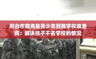 邢台市隆尧县青少年管教学校哪里有：解决孩子不去学校的情况