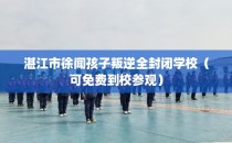 湛江市徐闻孩子叛逆全封闭学校（可免费到校参观）