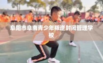 阜阳市阜南青少年叛逆封闭管理学校