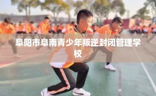 阜阳市阜南青少年叛逆封闭管理学校