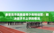 秦皇岛市昌黎县青少年特训营：解决孩子不上学的情况