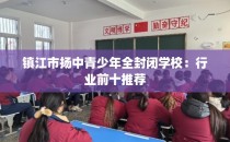 镇江市扬中青少年全封闭学校：行业前十推荐