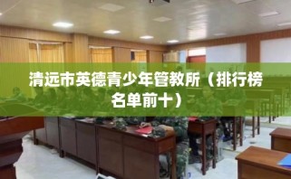 清远市英德青少年管教所（排行榜名单前十）
