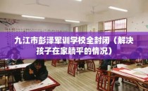 九江市彭泽军训学校全封闭（解决孩子在家躺平的情况）