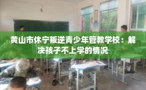 黄山市休宁叛逆青少年管教学校：解决孩子不上学的情况