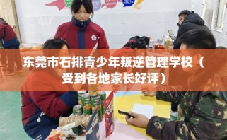 东莞市石排青少年叛逆管理学校（受到各地家长好评）