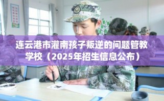 连云港市灌南孩子叛逆的问题管教学校（2025年招生信息公布）