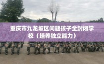 重庆市九龙坡区问题孩子全封闭学校（培养独立能力）