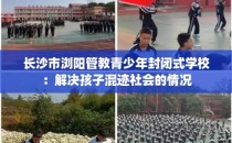 长沙市浏阳管教青少年封闭式学校：解决孩子混迹社会的情况