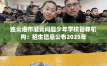 连云港市灌云问题少年学校管教机构：招生信息公布2025年