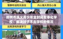 郑州市巩义青少年全封闭军事化学校：解决孩子不去学校的情况