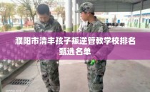 濮阳市清丰孩子叛逆管教学校排名甄选名单